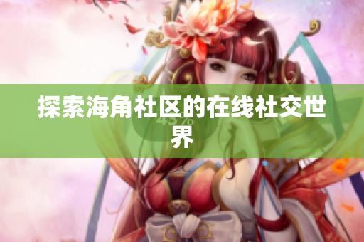 探索海角社区的在线社交世界