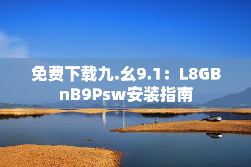 免费下载九.幺9.1：L8GBnB9Psw安装指南