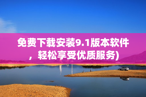 免费下载安装9.1版本软件，轻松享受优质服务)