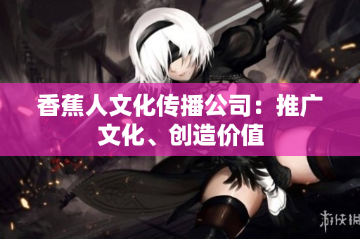 香蕉人文化传播公司：推广文化、创造价值