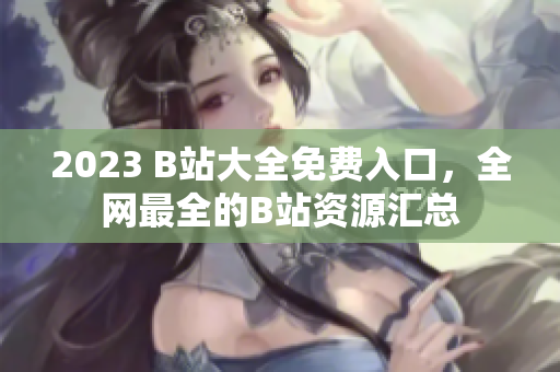 2023 B站大全免费入口，全网最全的B站资源汇总