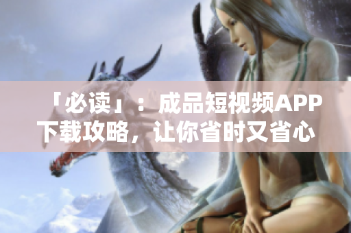 「必读」：成品短视频APP下载攻略，让你省时又省心