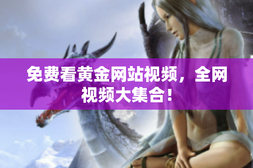 免费看黄金网站视频，全网视频大集合！