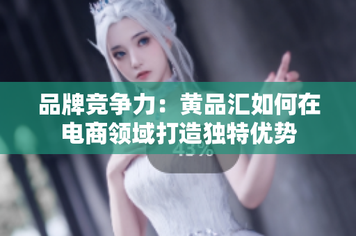 品牌竞争力：黄品汇如何在电商领域打造独特优势