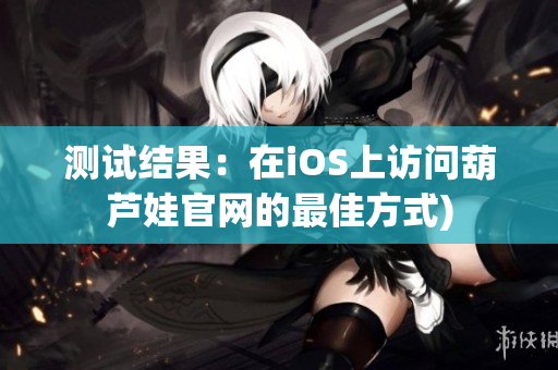 测试结果：在iOS上访问葫芦娃官网的最佳方式)