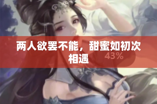 两人欲罢不能，甜蜜如初次相遇