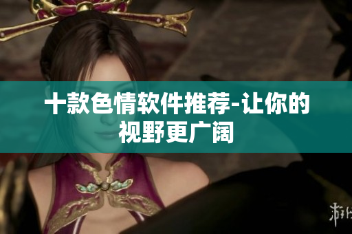 十款色情软件推荐-让你的视野更广阔