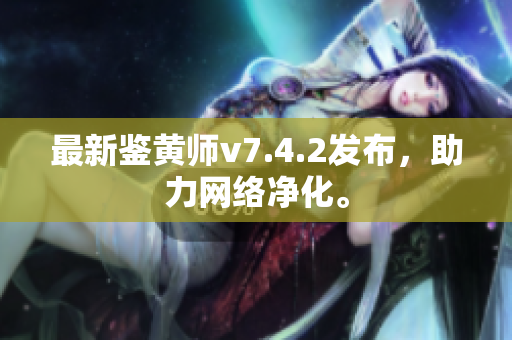 最新鉴黄师v7.4.2发布，助力网络净化。