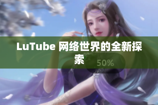 LuTube 网络世界的全新探索