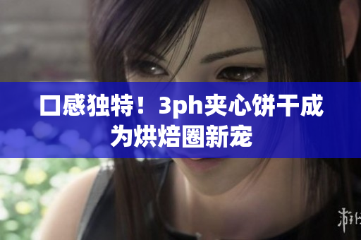 口感独特！3ph夹心饼干成为烘焙圈新宠