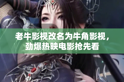 老牛影视改名为牛角影视，劲爆热映电影抢先看