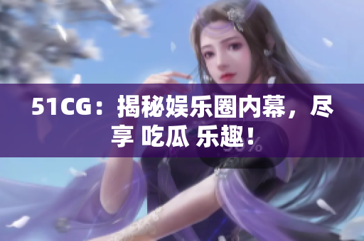 51CG：揭秘娱乐圈内幕，尽享 吃瓜 乐趣！