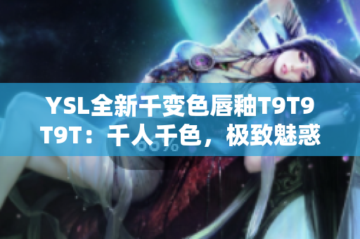 YSL全新千变色唇釉T9T9T9T：千人千色，极致魅惑
