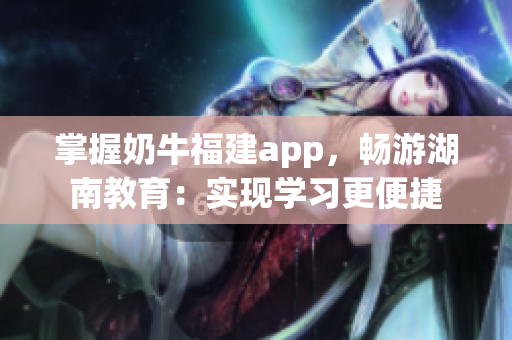 掌握奶牛福建app，畅游湖南教育：实现学习更便捷