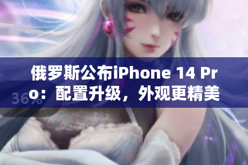 俄罗斯公布iPhone 14 Pro：配置升级，外观更精美