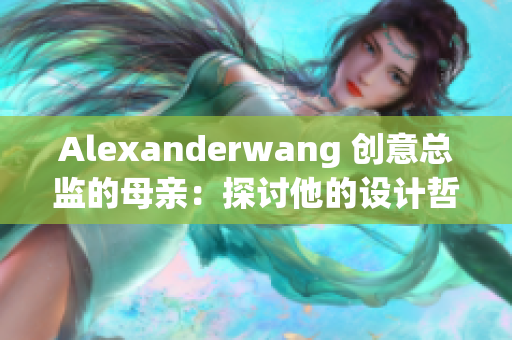 Alexanderwang 创意总监的母亲：探讨他的设计哲学