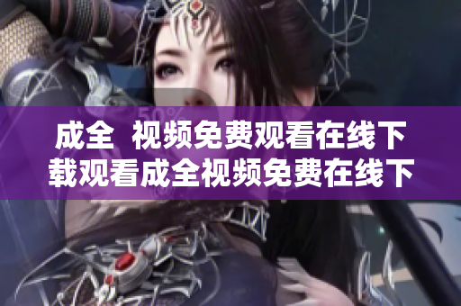 成全  视频免费观看在线下载观看成全视频免费在线下载
