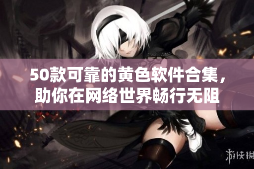 50款可靠的黄色软件合集，助你在网络世界畅行无阻