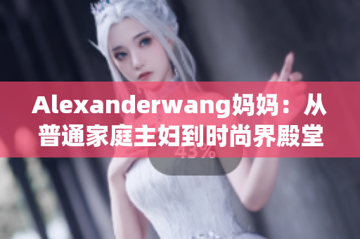 Alexanderwang妈妈：从普通家庭主妇到时尚界殿堂级名媛