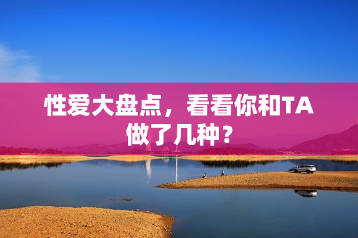 性爱大盘点，看看你和TA做了几种？
