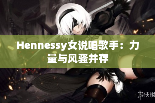 Hennessy女说唱歌手：力量与风骚并存