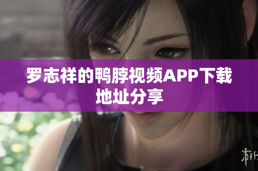 罗志祥的鸭脖视频APP下载地址分享