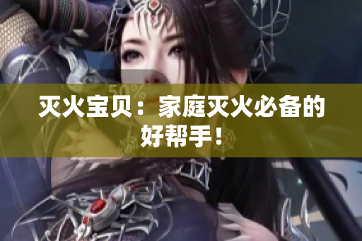 灭火宝贝：家庭灭火必备的好帮手！