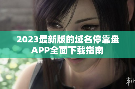 2023最新版的域名停靠盘APP全面下载指南