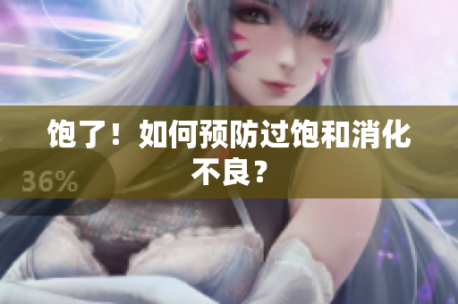 饱了！如何预防过饱和消化不良？