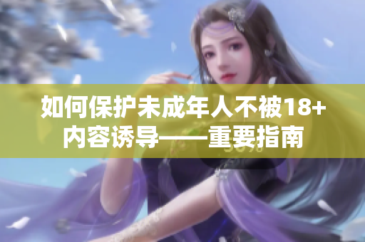 如何保护未成年人不被18+内容诱导——重要指南