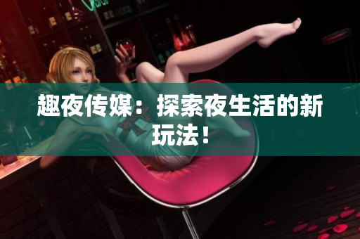 趣夜传媒：探索夜生活的新玩法！