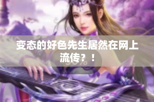 变态的好色先生居然在网上流传？！