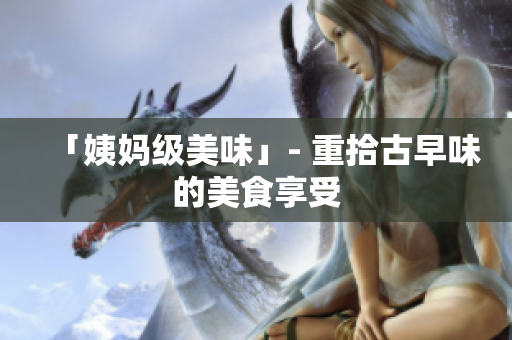 「姨妈级美味」- 重拾古早味的美食享受