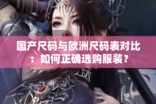 国产尺码与欧洲尺码表对比：如何正确选购服装？