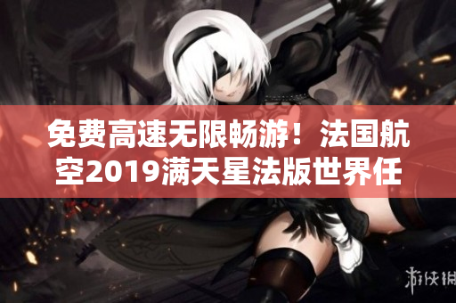 免费高速无限畅游！法国航空2019满天星法版世界任你飞