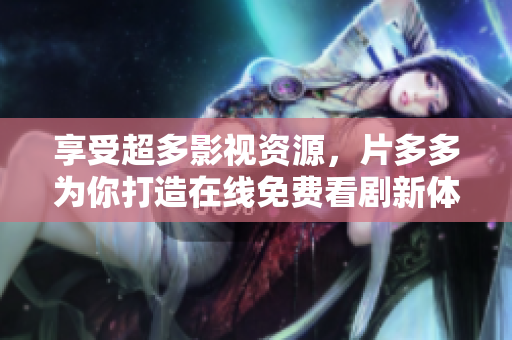 享受超多影视资源，片多多为你打造在线免费看剧新体验