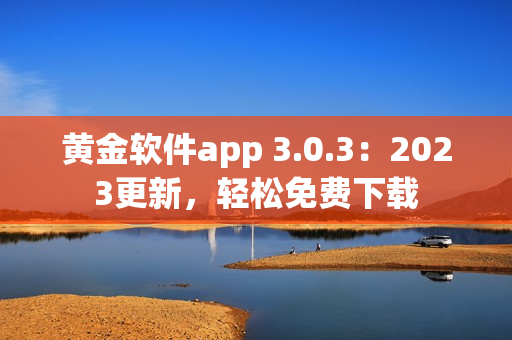 黄金软件app 3.0.3：2023更新，轻松免费下载