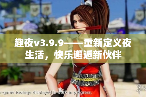 趣夜v3.9.9——重新定义夜生活，快乐邂逅新伙伴