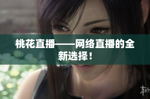 桃花直播——网络直播的全新选择！