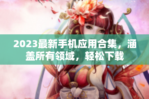 2023最新手机应用合集，涵盖所有领域，轻松下载