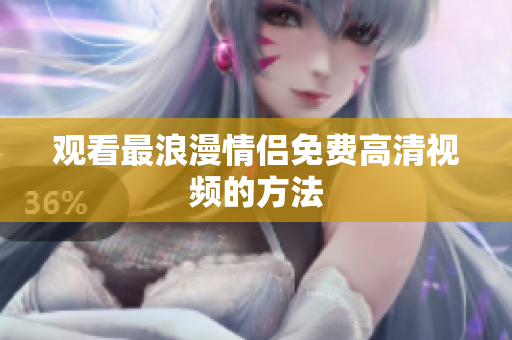观看最浪漫情侣免费高清视频的方法