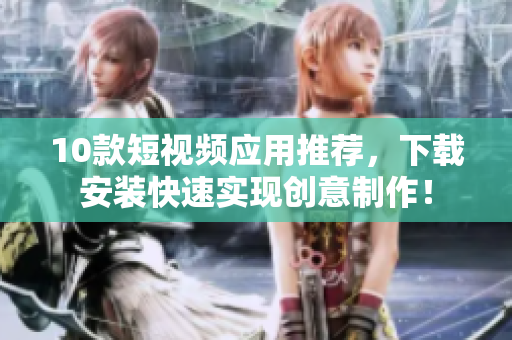 10款短视频应用推荐，下载安装快速实现创意制作！
