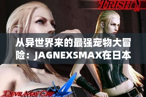 从异世界来的最强宠物大冒险：JAGNEXSMAX在日本