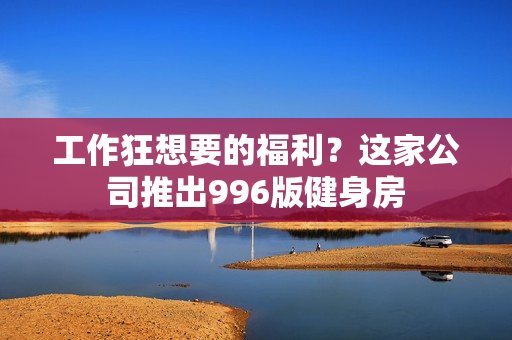 工作狂想要的福利？这家公司推出996版健身房