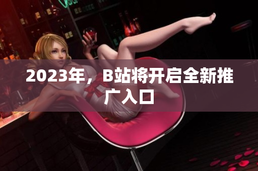 2023年，B站将开启全新推广入口