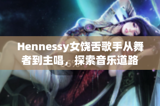 Hennessy女饶舌歌手从舞者到主唱，探索音乐道路
