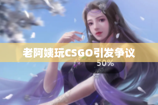 老阿姨玩CSGO引发争议