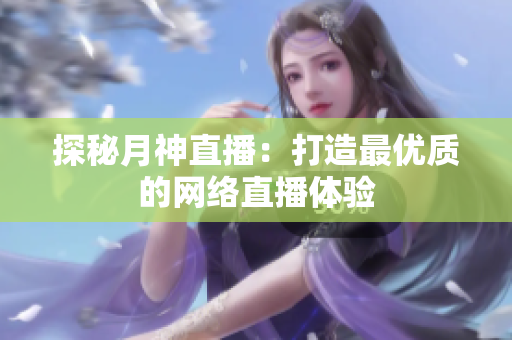 探秘月神直播：打造最优质的网络直播体验