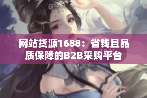 网站货源1688：省钱且品质保障的B2B采购平台