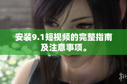 安装9.1短视频的完整指南及注意事项。